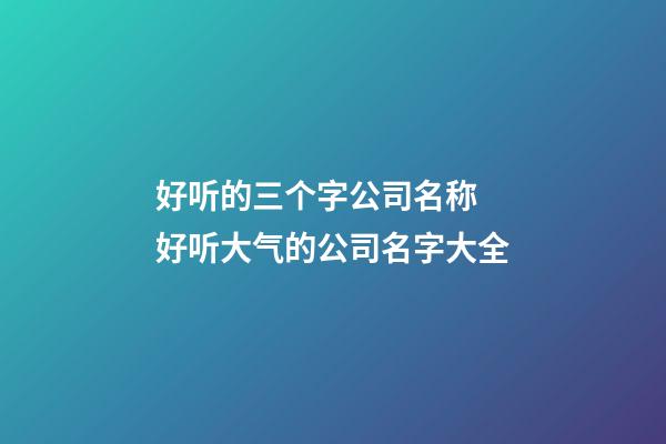 好听的三个字公司名称 好听大气的公司名字大全-第1张-公司起名-玄机派